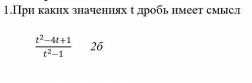 1.При каких значениях t дробь имеет смысл (t^2-4t+1)/(t^2-1) 