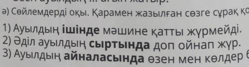 ә) Сөйлемдерді оқы. Қарамен жазылған сөзге сұрақ қой. 1) Ауылдың ішінде мәшине қатты жүрмейді. 2) Әд