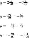y - 2\frac{5}{12} = - 3\frac{7}{15} y-\frac{29}{12}= -\frac{52}{15} y= -\frac{52}{15}+\frac{29}{12}y= -\frac{21}{20} = -1\frac{1}{20}