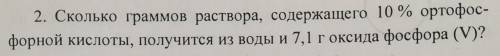 2. Сколько граммов раствора, содержащего 10 % ортофос- форной кислоты, получится из воды и 7,1 г окс