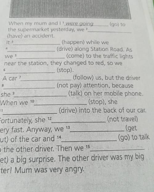 5 We 5 6 8 When my mum and I were going (go) to the supermarket yesterday, we? (have) an accident. (
