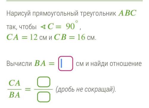 Нарисуй прямоугольный треугольник ABC так, чтобы СА = 12 см и CB = 16 см. Вычисли ВА = О см и найди