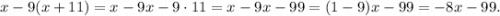 x - 9(x + 11) = x - 9x - 9 \cdot11 = x - 9x - 99 = (1 - 9)x - 99 = - 8x - 99.