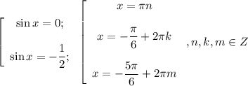 \left [ \begin{array}{ccc} \sin x = 0; \displaystyle \sin x = -\frac{1}{2} ;\end{array}\right \left [ \begin{array}{ccc} x=\pi n \displaystyle x=-\frac{\pi}{6} +2\pi kdisplaystyle x=-\frac{5\pi}{6}+2\pi m \end{array}\right,n,k,m\in Z